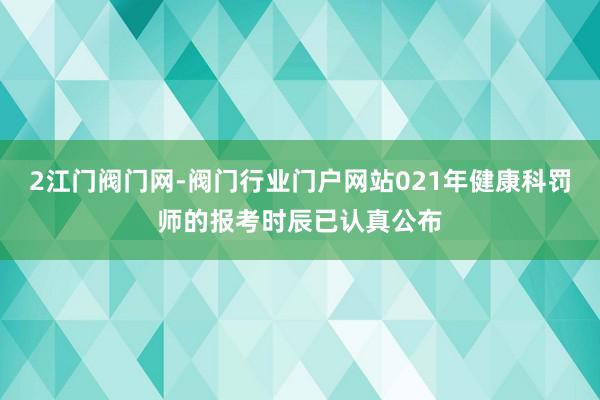 2江门阀门网-阀门行业门户网站021年健康科罚师的报考时辰已认真公布