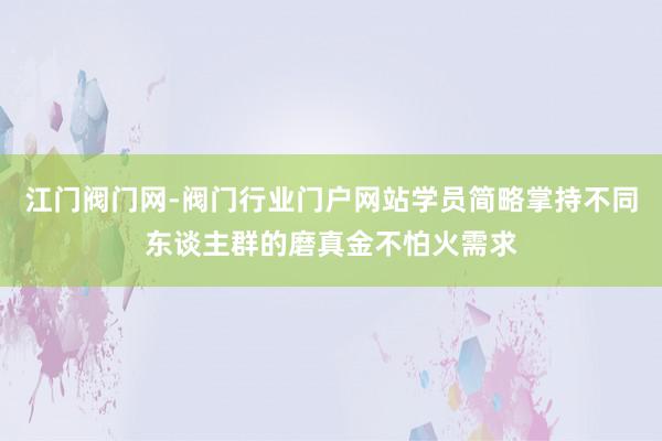 江门阀门网-阀门行业门户网站学员简略掌持不同东谈主群的磨真金不怕火需求