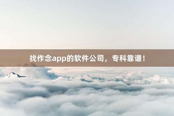 找作念app的软件公司，专科靠谱！