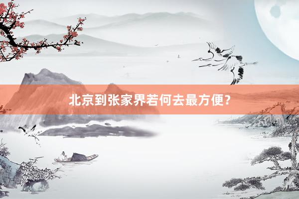 北京到张家界若何去最方便？