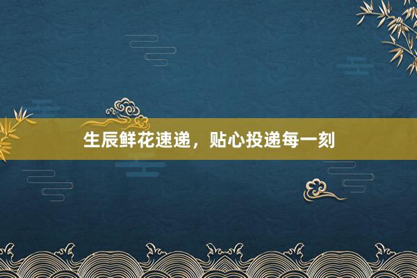 生辰鲜花速递，贴心投递每一刻