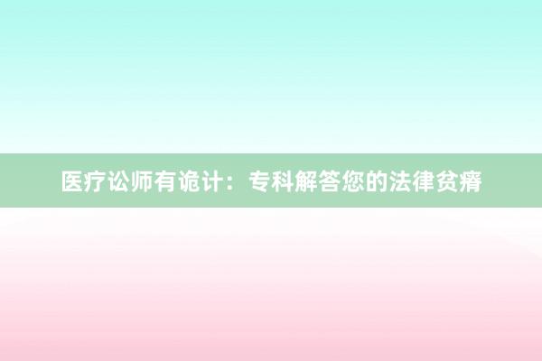 医疗讼师有诡计：专科解答您的法律贫瘠