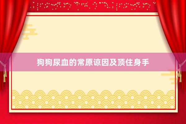 狗狗尿血的常原谅因及顶住身手